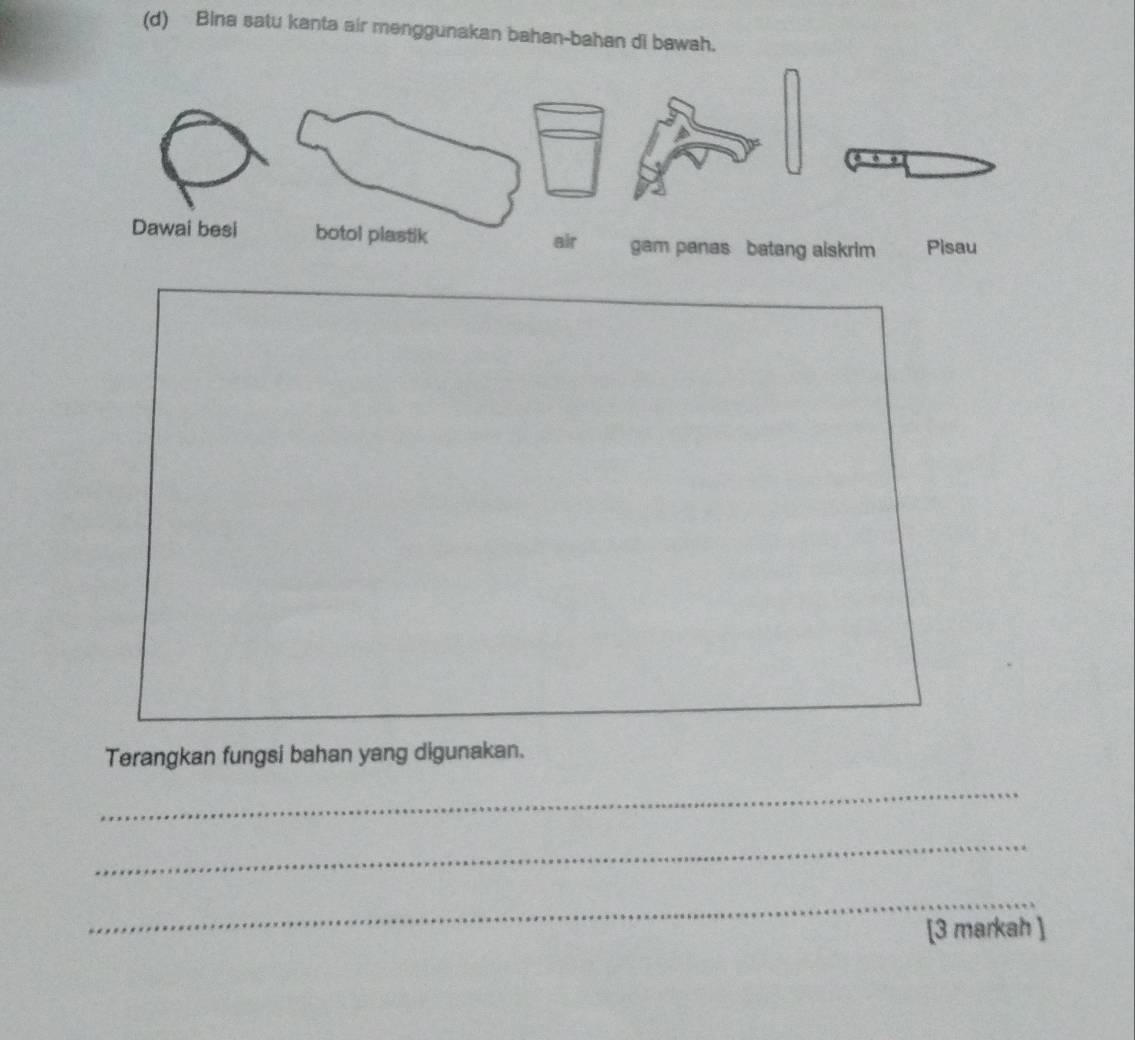 Bina satu kanta air menggunakan bahan-bahan di bawah. 
Terangkan fungsi bahan yang digunakan. 
_ 
_ 
_ 
[3 markah ]