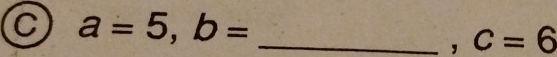 a=5, b= _ 
, c=6