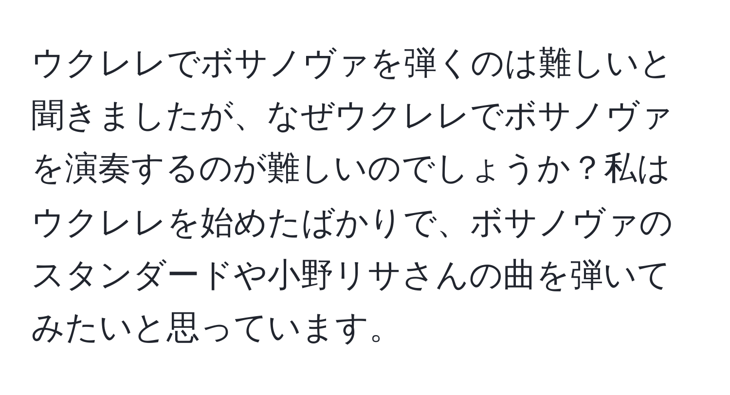 ウクレレでボサノヴァを弾くのは難しいと聞きましたが、なぜウクレレでボサノヴァを演奏するのが難しいのでしょうか？私はウクレレを始めたばかりで、ボサノヴァのスタンダードや小野リサさんの曲を弾いてみたいと思っています。