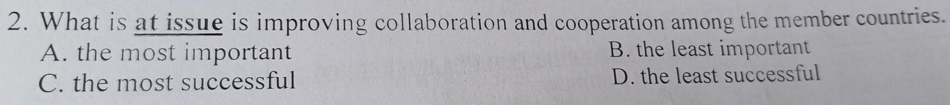 What is at issue is improving collaboration and cooperation among the member countries.
A. the most important B. the least important
C. the most successful D. the least successful