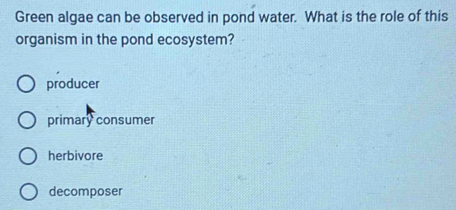 Green algae can be observed in pond water. What is the role of this
organism in the pond ecosystem?
producer
primary consumer
herbivore
decomposer