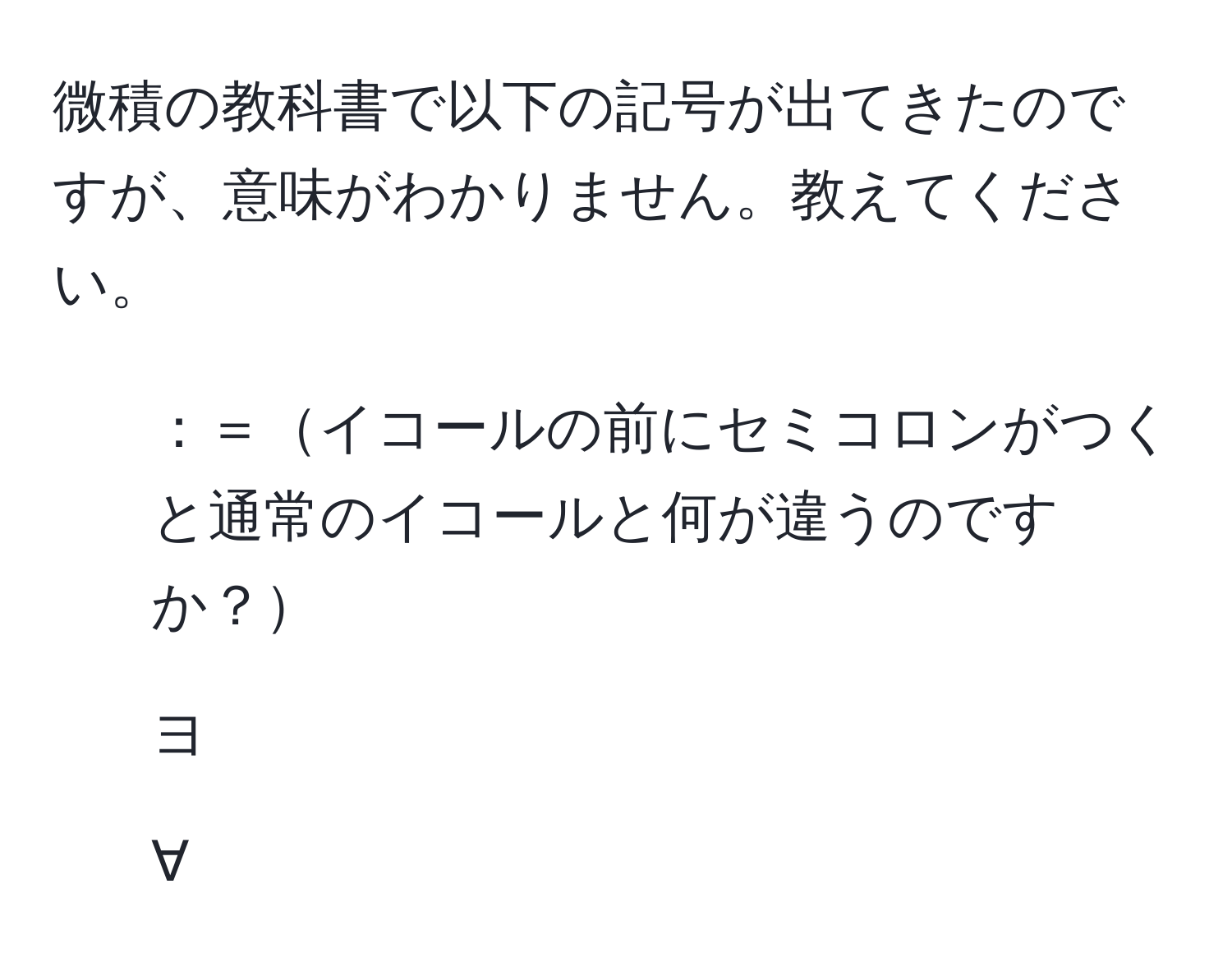 微積の教科書で以下の記号が出てきたのですが、意味がわかりません。教えてください。  
1. ：＝イコールの前にセミコロンがつくと通常のイコールと何が違うのですか？  
2. ヨ  
3. ∀