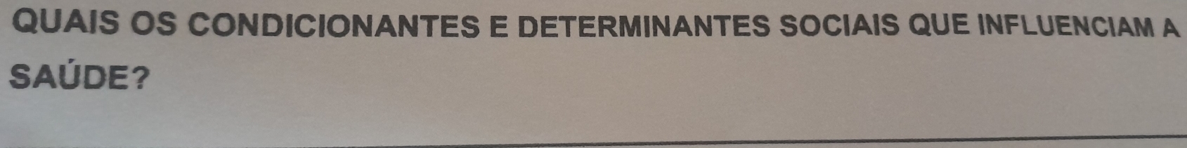 QUAIS OS CONDICIONANTES E DETERMINANTES SOCIAIS QUE INFLUENCIAM A 
SAÚDE?