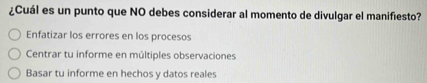 ¿Cuál es un punto que NO debes considerar al momento de divulgar el manifiesto?
Enfatizar los errores en los procesos
Centrar tu informe en múltiples observaciones
Basar tu informe en hechos y datos reales