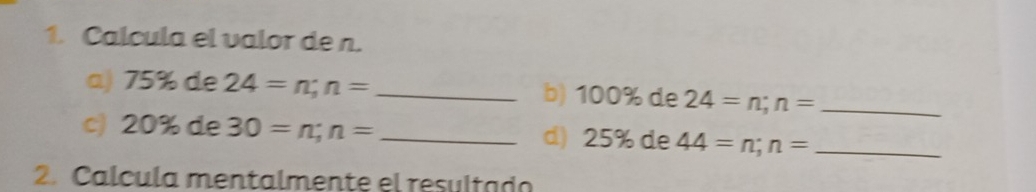 Calcula el valor de n. 
a) 75% de 24=n; n= _b) 100% de 24=n; n= _ 
c) 20% de 30=n; n= _d) 25% de 44=n; n= _ 
2. Calcula mentalmente el resultado