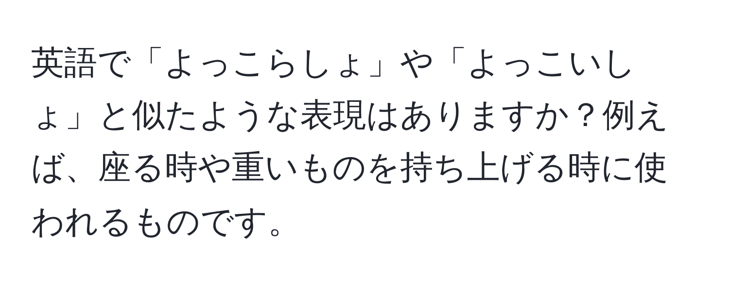 英語で「よっこらしょ」や「よっこいしょ」と似たような表現はありますか？例えば、座る時や重いものを持ち上げる時に使われるものです。