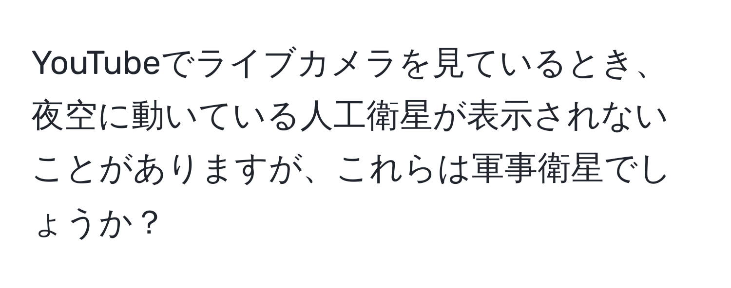 YouTubeでライブカメラを見ているとき、夜空に動いている人工衛星が表示されないことがありますが、これらは軍事衛星でしょうか？