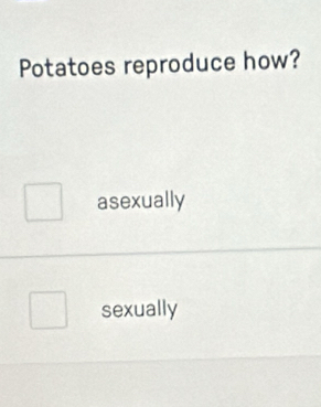 Potatoes reproduce how?
asexually
sexually