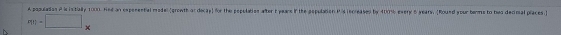 A populasos i i istaly 101. Hed an expenential model (growth or docay) for the population after t years if the population Pis lecreased by 400% every 5 years. [Round your berme to has decimal places
mn-□ *