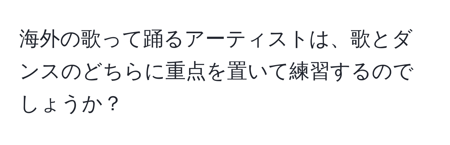 海外の歌って踊るアーティストは、歌とダンスのどちらに重点を置いて練習するのでしょうか？