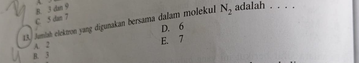 B. 3 dan 9
C. 5 dan 7
13. Jumlah elektron yang digunakan bersama dalam molekul N_2 adalah . . . .
D. 6
A. 2
E. 7
B. 3