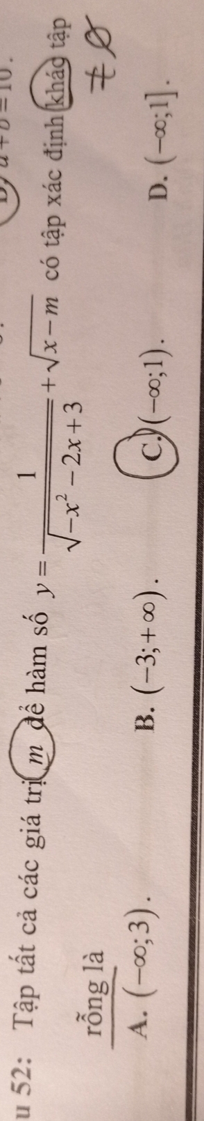 u+0=10. 
u 52: Tập tất cả các giá trị m để hàm số y= 1/sqrt(-x^2-2x+3) +sqrt(x-m) có tập xác định kháo tập
rỗng là
A. (-∈fty ;3).
B. (-3;+∈fty ).
c, (-∈fty ;1).
D. (-∈fty ;1].