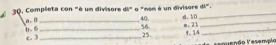 # 30. Completa con “è un divisore di” o “non è un divisore di”. 
40. 
a. 8 _d. 10 _ 
b. 6 _ 56._ 
e. 21
25. 
c. 3 _ f. 14
e seguendo l'esempio