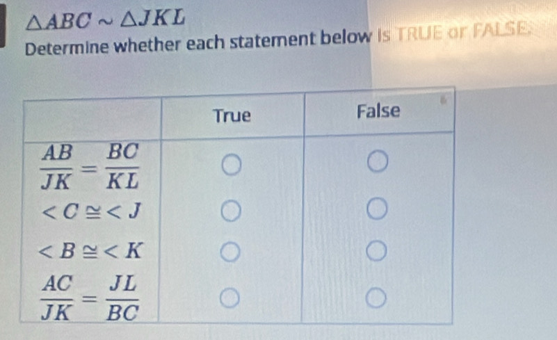 △ ABCsim △ JKL
Determine whether each statement below is TRUE or FALSE