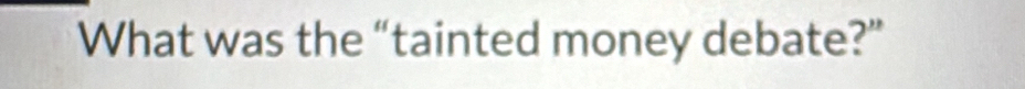 What was the “tainted money debate?”