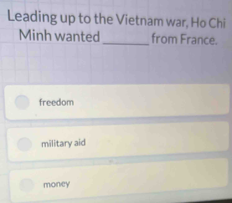 Leading up to the Vietnam war, Ho Chi
Minh wanted _from France.
freedom
military aid
money