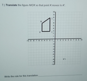 7.) Translate the figure NICK so that point K moves to K'.
Write the rule for this translation
_