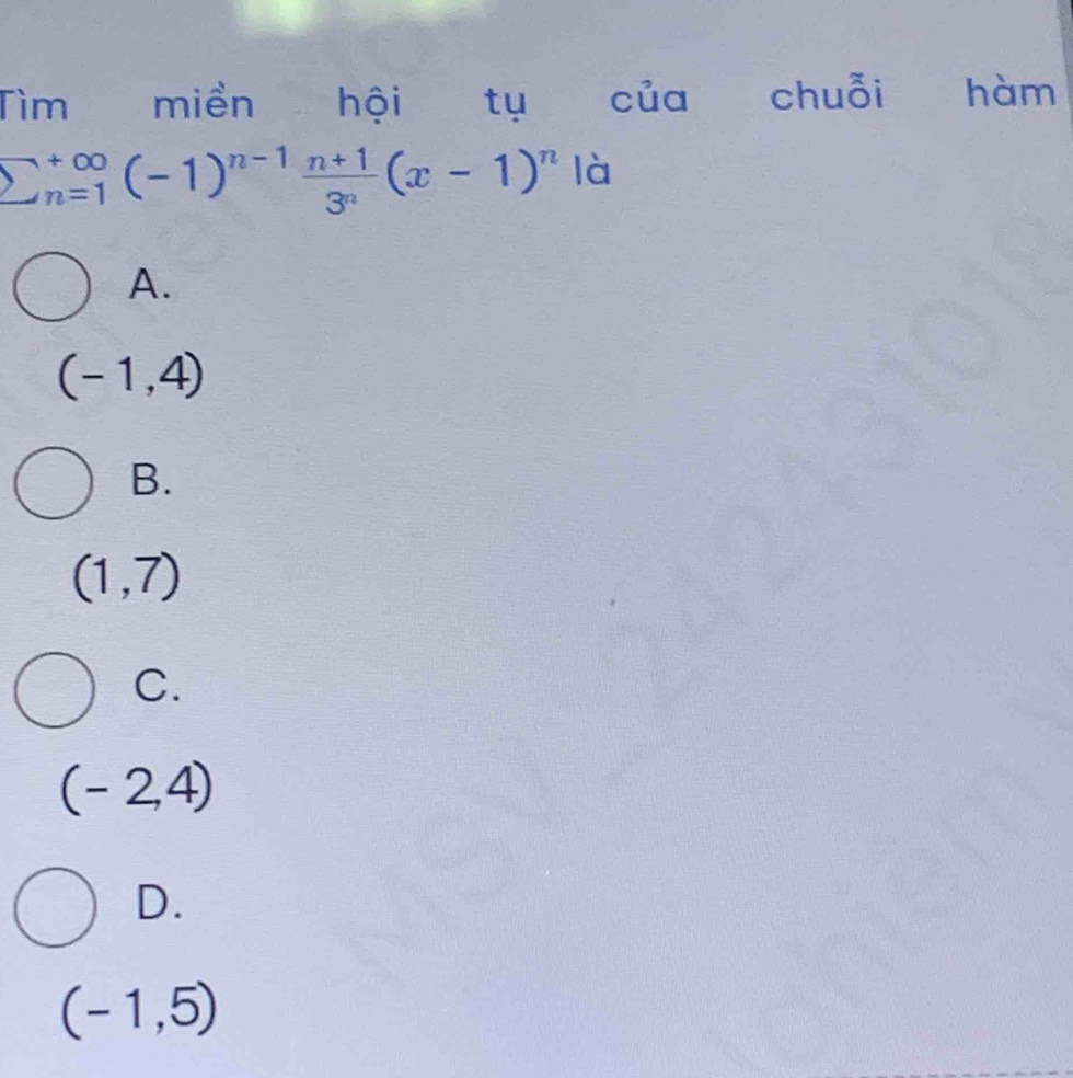 Tìm miền hội tụ của chuỗi hàm
sumlimits  underline(n=1)^(∈fty) (-1)^n-1 (n+1)/3^n (x-1)^n là
A.
(-1,4)
B.
(1,7)
C.
(-2,4)
D.
(-1,5)