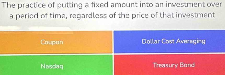 The practice of putting a fixed amount into an investment over
a period of time, regardless of the price of that investment
Coupon Dollar Cost Averaging
Nasdaq Treasury Bond