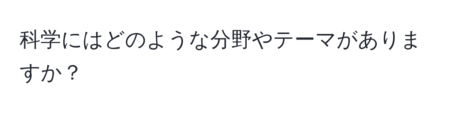 科学にはどのような分野やテーマがありますか？