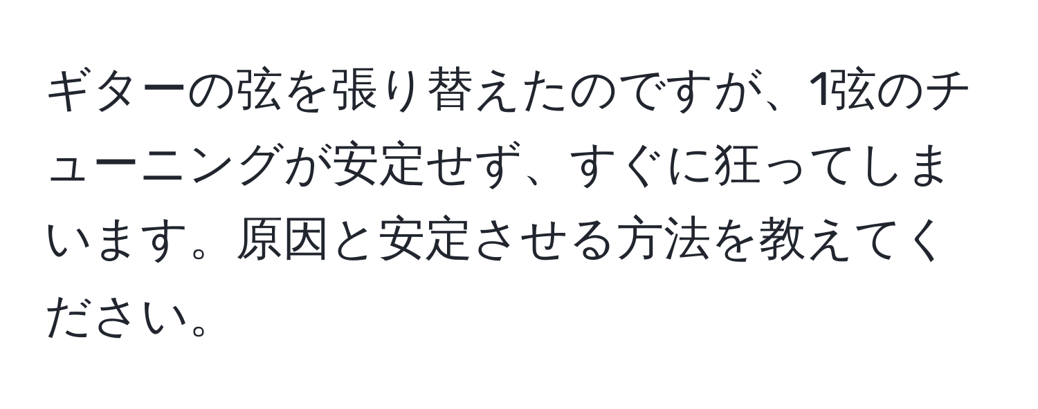 ギターの弦を張り替えたのですが、1弦のチューニングが安定せず、すぐに狂ってしまいます。原因と安定させる方法を教えてください。