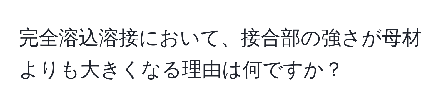 完全溶込溶接において、接合部の強さが母材よりも大きくなる理由は何ですか？