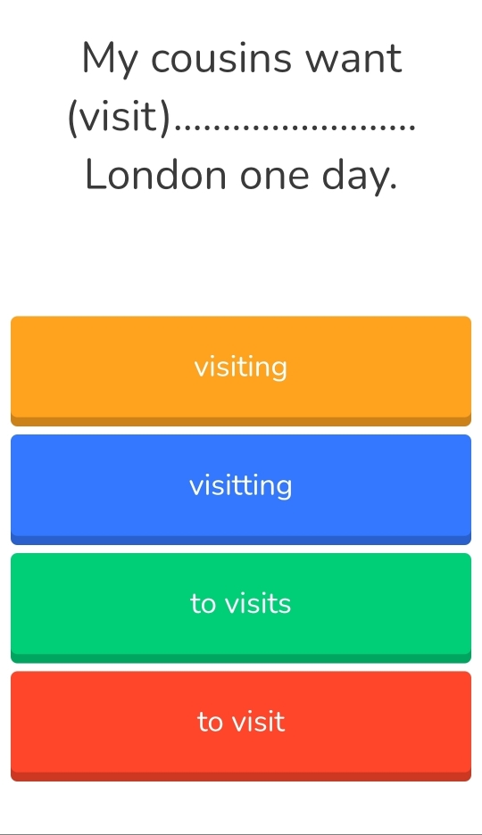 My cousins want
(visit)_
London one day.
visiting
visitting
to visits
to visit