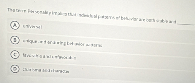 The term Personality implies that individual patterns of behavior are both stable and_ .
Auniversal
B unique and enduring behavior patterns
C favorable and unfavorable
D charisma and character