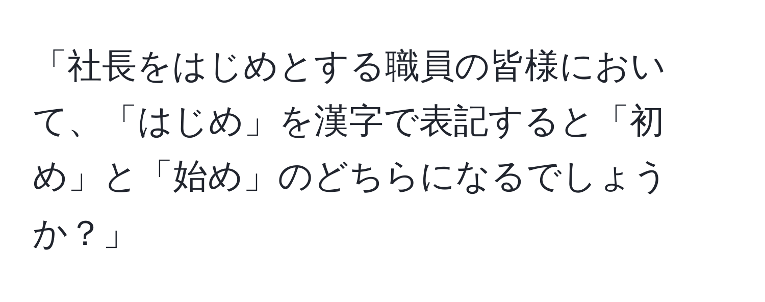 「社長をはじめとする職員の皆様において、「はじめ」を漢字で表記すると「初め」と「始め」のどちらになるでしょうか？」