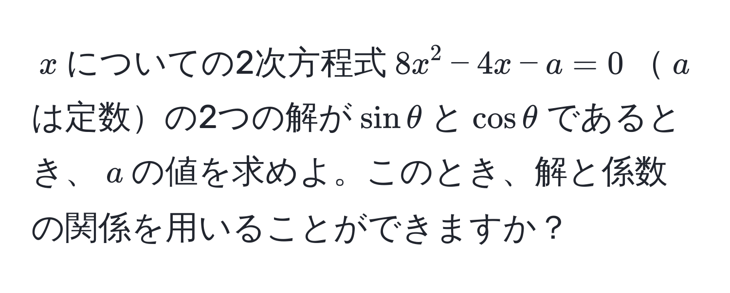 $x$についての2次方程式$8x^2 - 4x - a = 0$$a$は定数の2つの解が$sin θ$と$cos θ$であるとき、$a$の値を求めよ。このとき、解と係数の関係を用いることができますか？