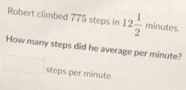 Robert climbed 775 steps in 12 1/2 minutes. 
How many steps did he average per minute? 
□  steps per minute