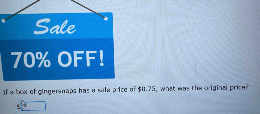 Sale
70% OFF! 
If a box of gingersnaps has a sale price of $0.75, what was the original price?
$