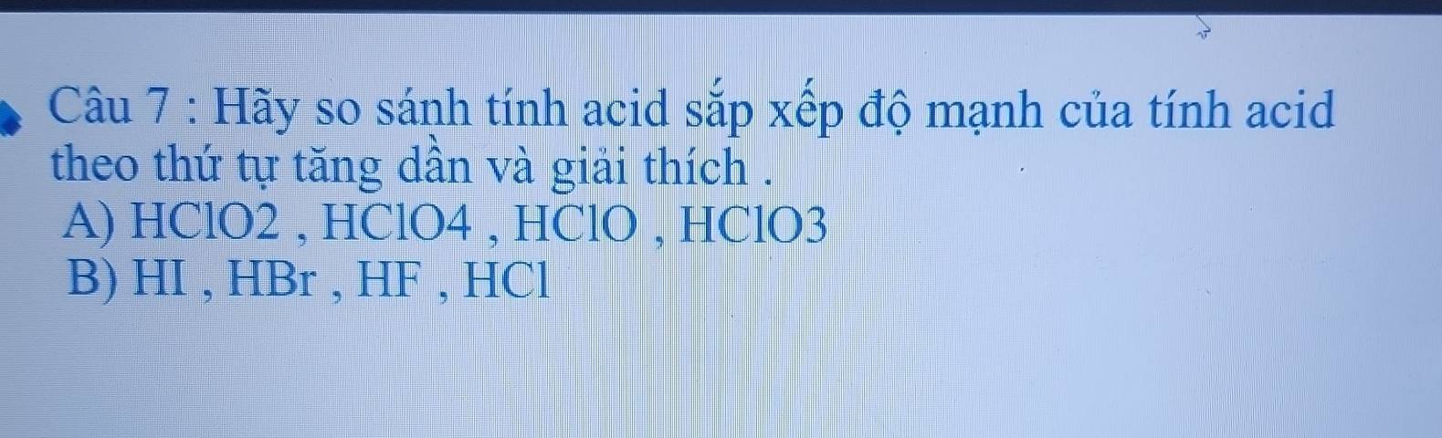 Hãy so sánh tính acid sắp xếp độ mạnh của tính acid
theo thứ tự tăng dân và giải thích .
A) HClO2 , HClO4 , HClO , HClO3
B) HI , HBr , HF , HCl