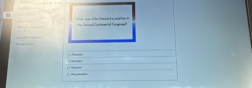 What was John Hancock's position in 
Baevery Cauton the Second Continental Congress? 

Lucnt (Whit aboard) 
My Ada Matn 
President 
Secretary 
Treasurer 
Vice president