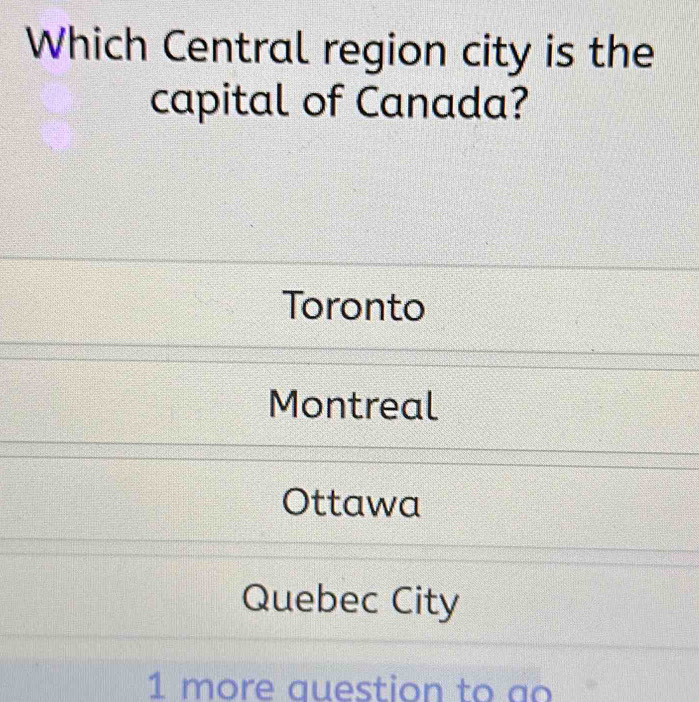 Which Central region city is the
capital of Canada?
Toronto
Montreal
Ottawa
Quebec City
1 more question to ao