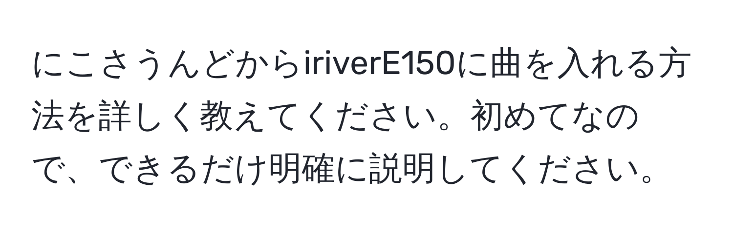 にこさうんどからiriverE150に曲を入れる方法を詳しく教えてください。初めてなので、できるだけ明確に説明してください。