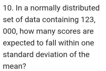 In a normally distributed 
set of data containing 123,
000, how many scores are 
expected to fall within one 
standard deviation of the 
mean?