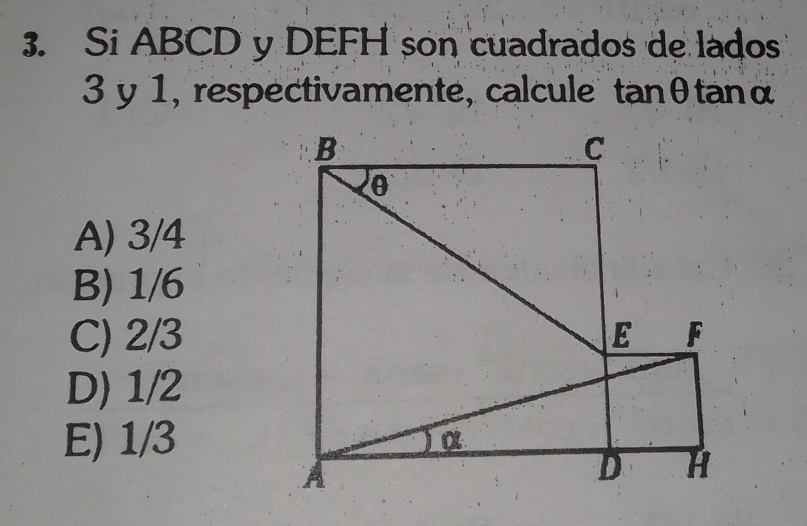 Si ABCD y DEFH son cuadrados de lados
3 y 1, respectivamente, calcule tanθtanα
A) 3/4
B) 1/6
C) 2/3
D) 1/2
E) 1/3