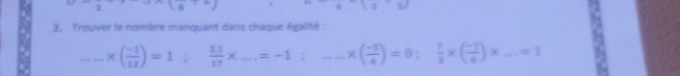 i=-j
(y· s]
2. Trouver le nombre manquant dans chaque égalité : 
_ * ( (-1)/12 )=1  21/17 * _ .=-1 _ _ _ _  * ( (-5)/4 )=0: 7/2 * ( (-1)/6 )* _ =1 _