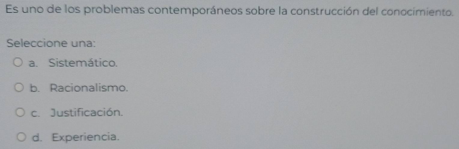 Es uno de los problemas contemporáneos sobre la construcción del conocimiento.
Seleccione una:
a. Sistemático.
b. Racionalismo.
c. Justificación.
d. Experiencia.