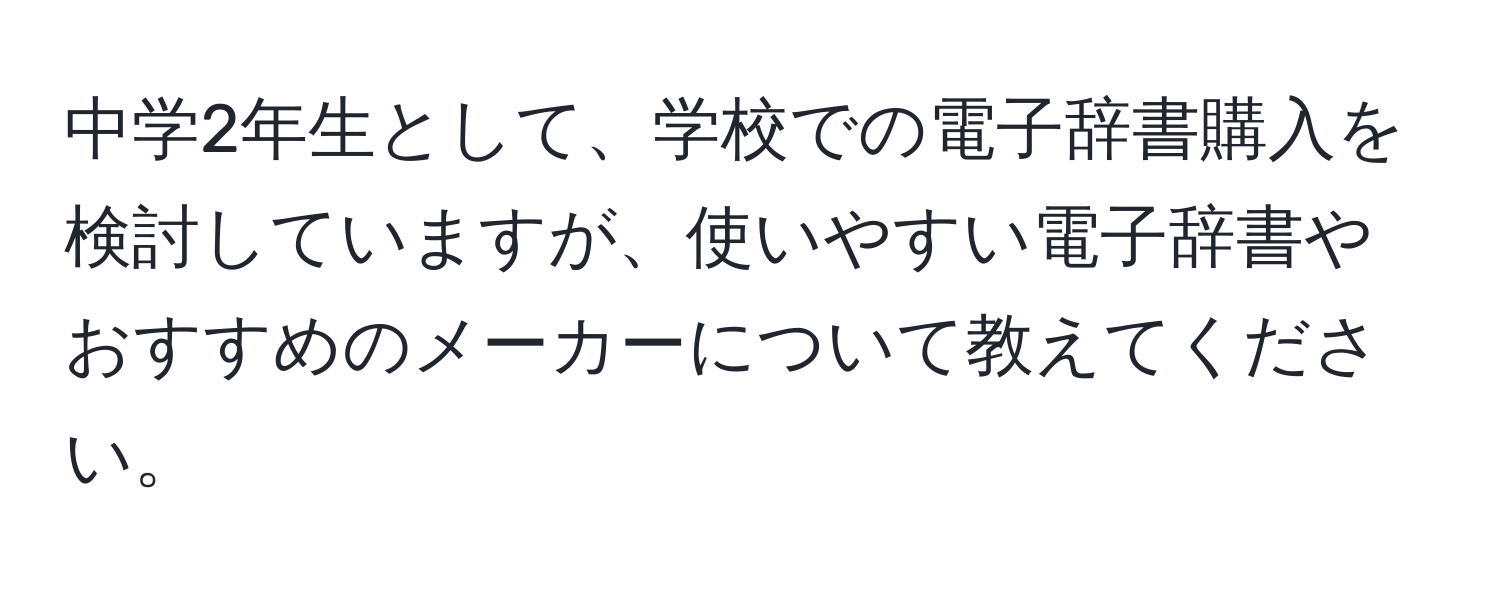 中学2年生として、学校での電子辞書購入を検討していますが、使いやすい電子辞書やおすすめのメーカーについて教えてください。