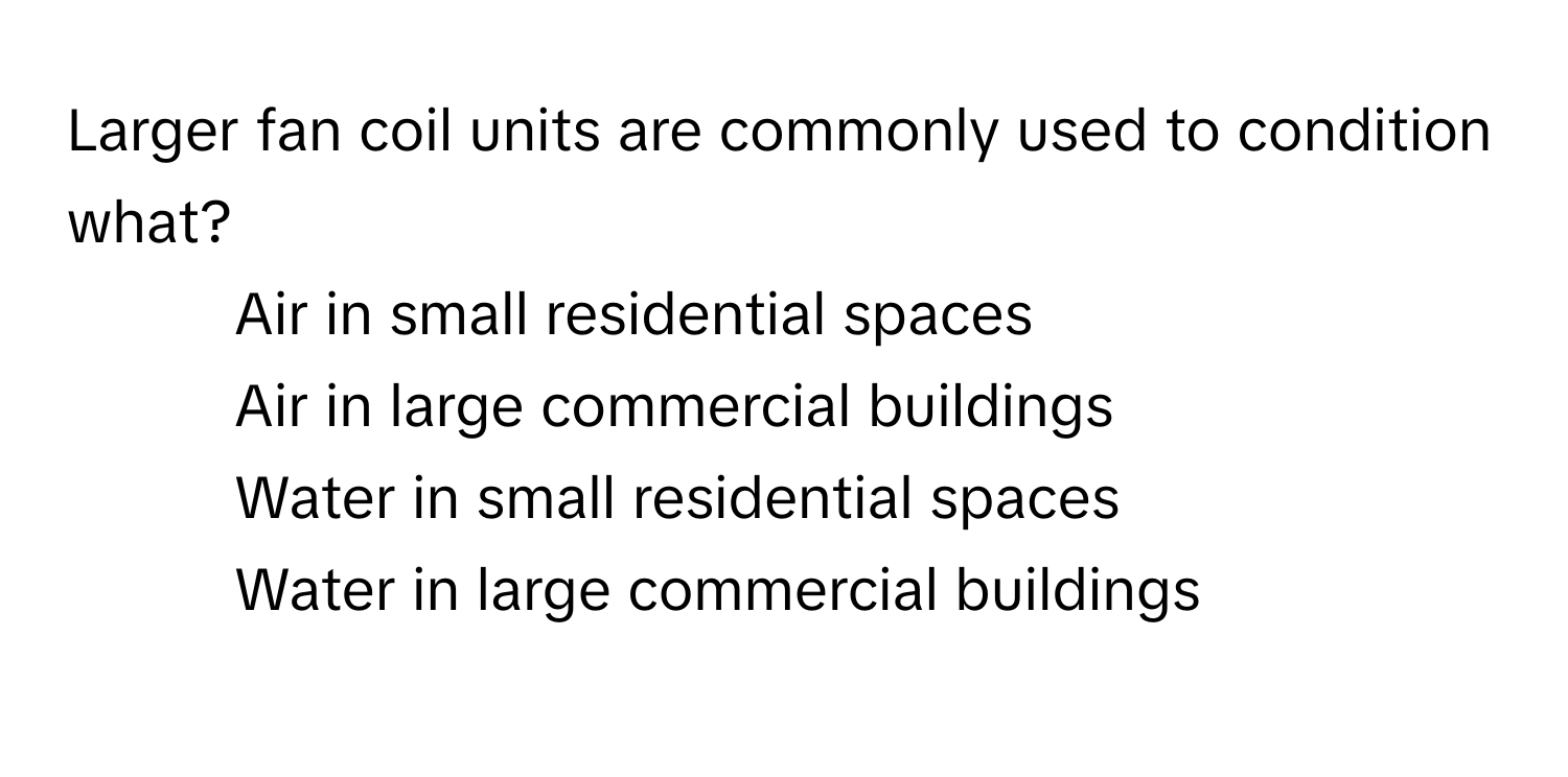 Larger fan coil units are commonly used to condition what?

1) Air in small residential spaces
2) Air in large commercial buildings
3) Water in small residential spaces
4) Water in large commercial buildings