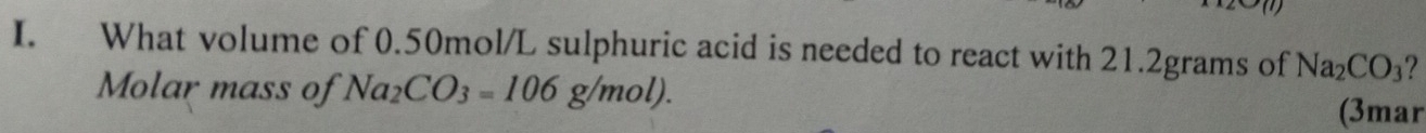 What volume of 0.50mol/L sulphuric acid is needed to react with 21.2grams of Na_2CO_3 ? 
Molar mass of Na_2CO_3=106g/mol). (3mar