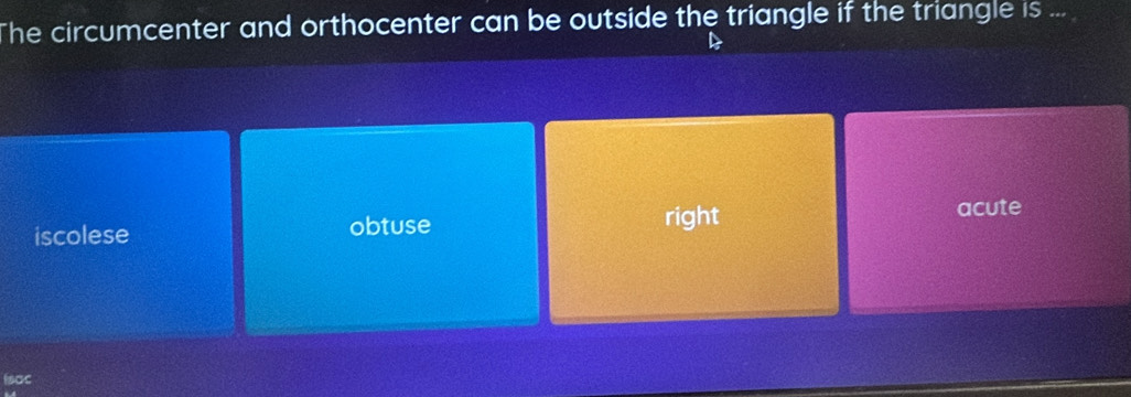 The circumcenter and orthocenter can be outside the triangle if the triangle is ...
iscolese obtuse right
acute
Isac