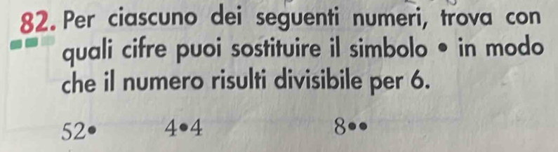 Per ciascuno dei seguenti numeri, trova con 
quali cifre puoi sostituire il simbolo • in modo 
che il numero risulti divisibile per 6.
52
4· 4
8°.