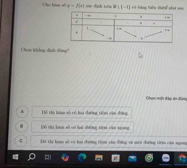 Cho hàm số y=f(x) xác định trēn R| -1 có bǎng biến thiên như sau
Chọn khẳng định đúng?
Chọn một đáp án đúng
A ồ thị hàm số có hai đường tiệm cận đứng.
B ồ thị hàm số có hai đường tiệm cận ngang.
C Đồ thị hàm số có hai đường tiệm cận đứng và một đường tiệm cận ngang
Zalo