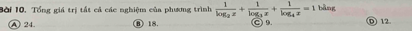 Tổng giá trị tất cả các nghiệm của phương trình frac 1log _2x+frac 1log _3x+frac 1log _4x=1 bằng
A 24. B 18. C 9. D 12.