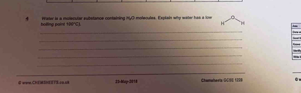 Water is a molecular substance containing H_2O 0 molecules. Explain why water has a low 
boiling point 100°C). H H Area 
_ 
Dune w 
_ 
Good ! 
_ 
Known 
lidentily 
_ 
_ 
_ 
_ 
◎ www.CHEMSHEETS.co.uk 23-May-2018 Chemsheets GCSE 1228