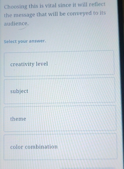 Choosing this is vital since it will reflect
the message that will be conveyed to its
audience.
Select your answer.
creativity level
subject
theme
color combination