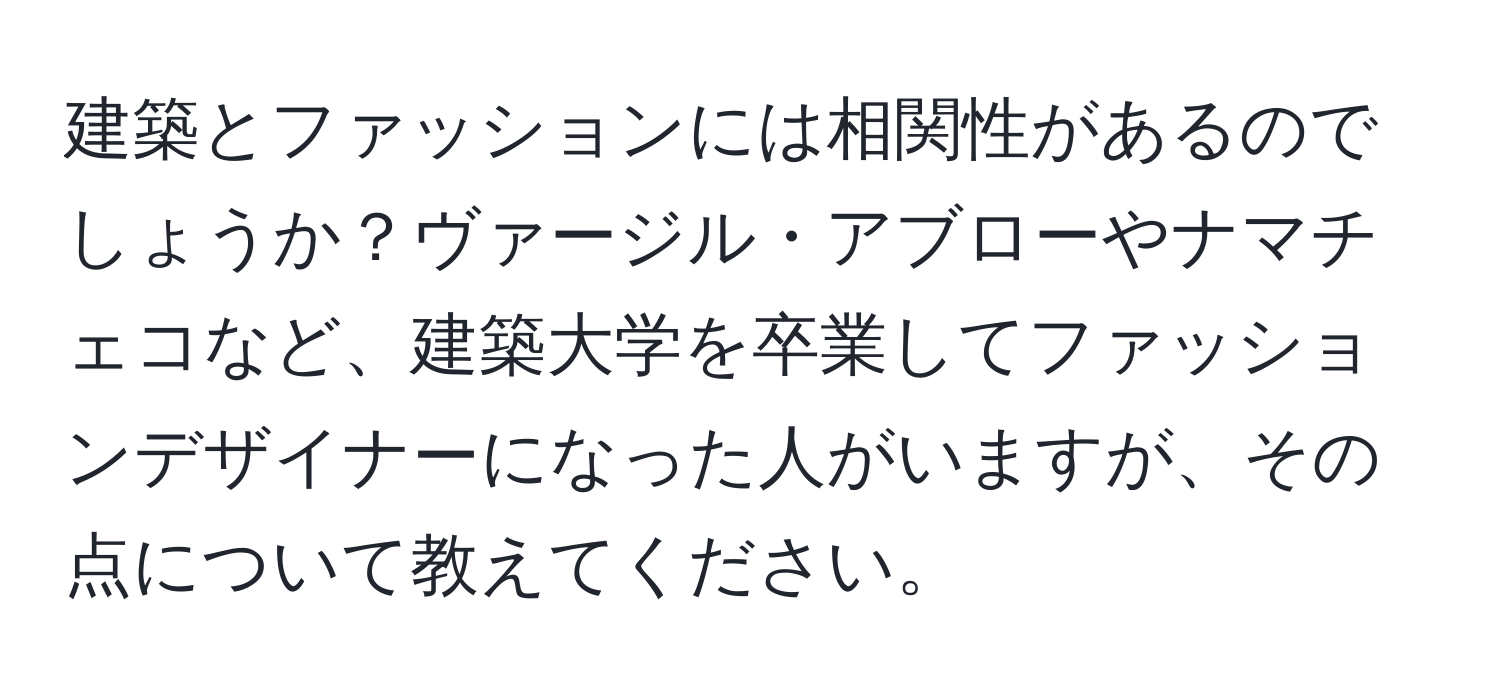 建築とファッションには相関性があるのでしょうか？ヴァージル・アブローやナマチェコなど、建築大学を卒業してファッションデザイナーになった人がいますが、その点について教えてください。